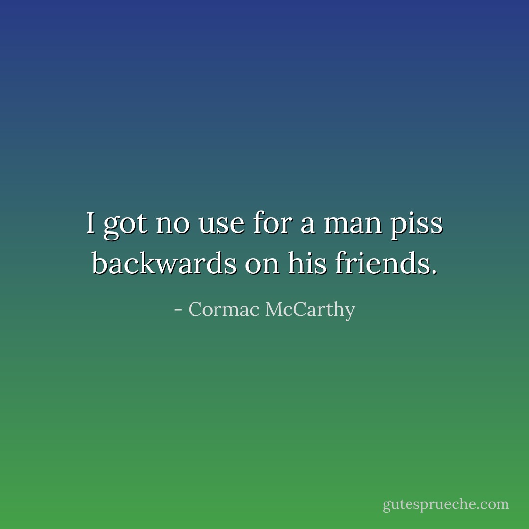 I got no use for a man piss backwards on his friends. - Cormac McCarthy