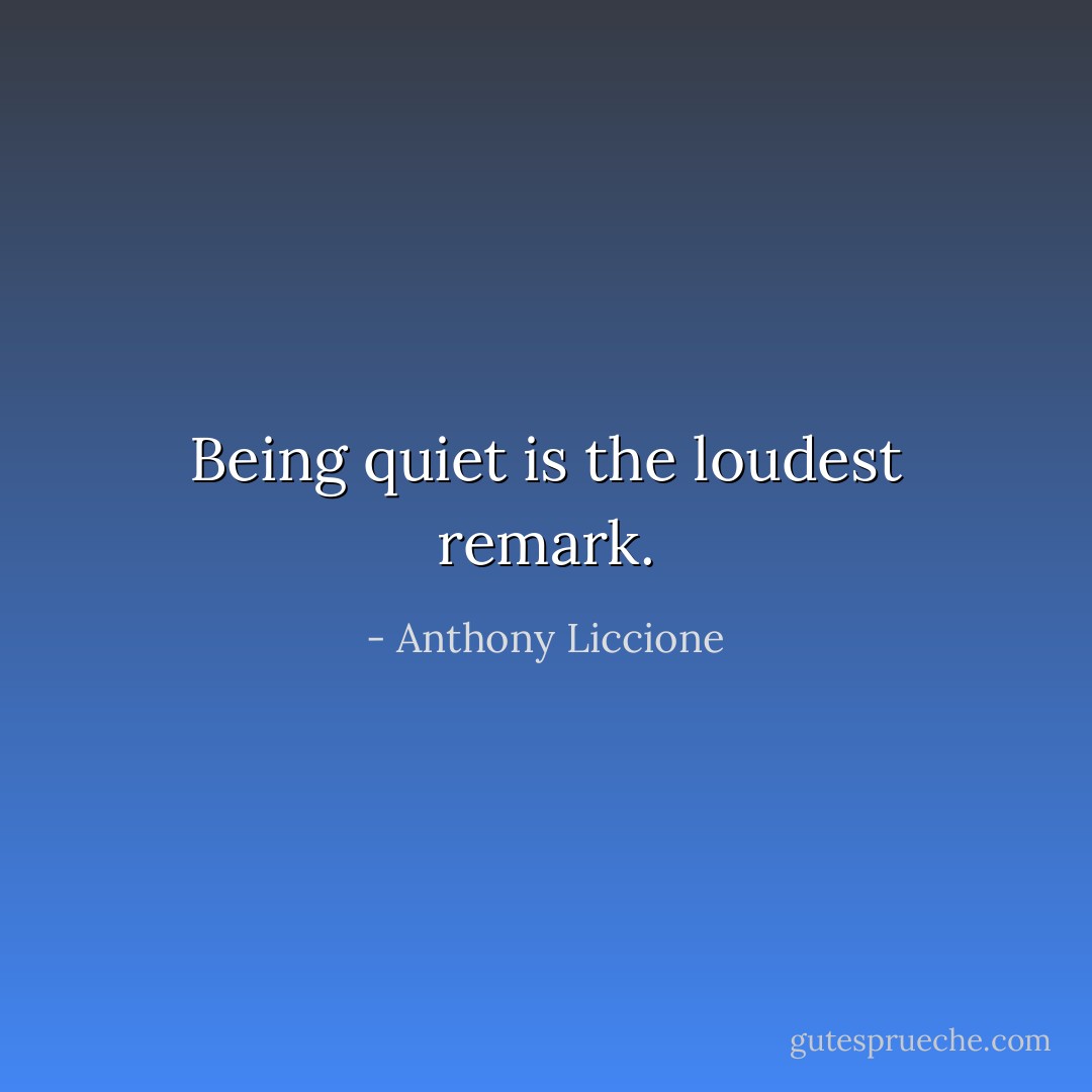 Being quiet is the loudest remark. - Anthony Liccione