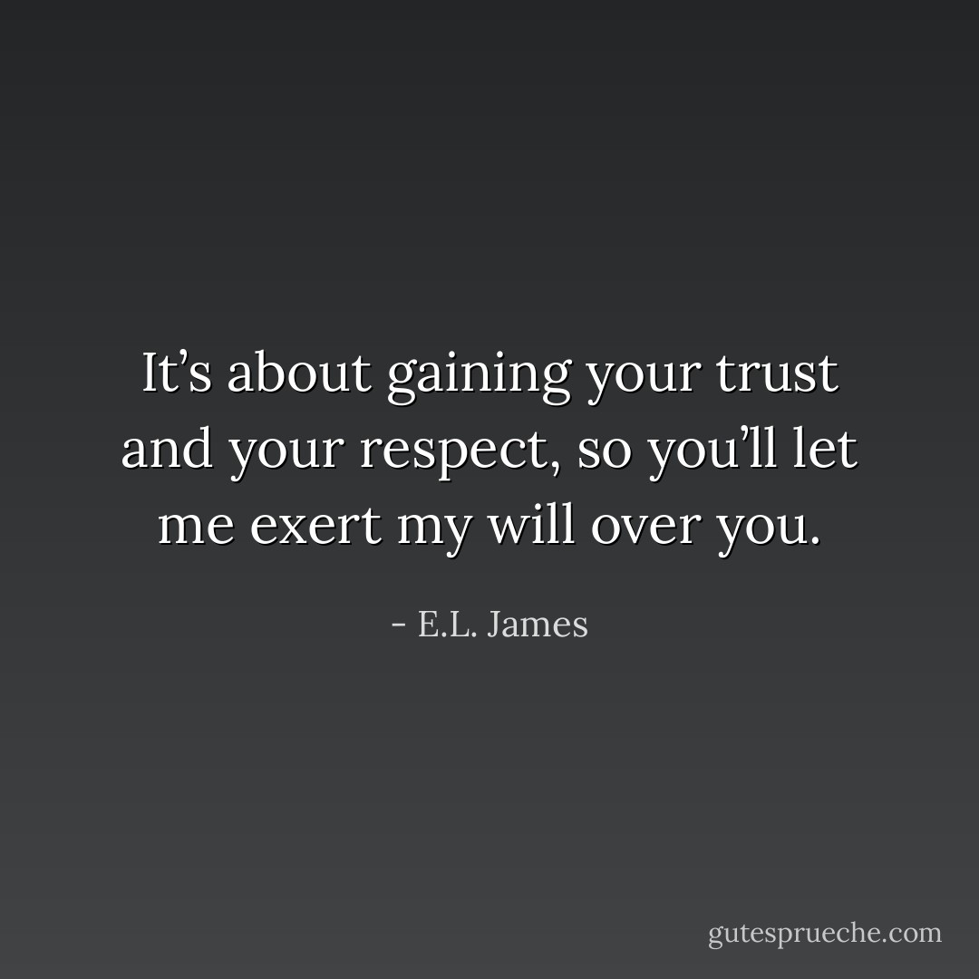 It’s about gaining your trust and your respect, so you’ll let me exert my will over you. - E.L. James