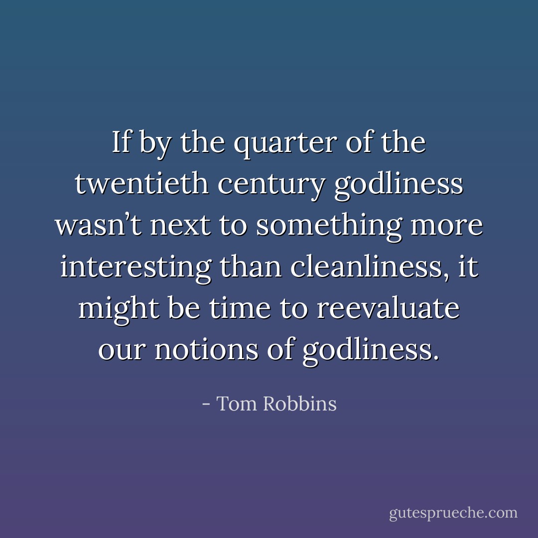 If by the quarter of the twentieth century godliness wasn’t next to something more interesting than cleanliness, it might be time to reevaluate our notions of godliness. - Tom Robbins