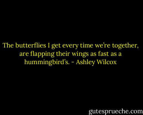 The butterflies I get every time we’re together, are flapping their wings as fast as a hummingbird’s. - Ashley Wilcox