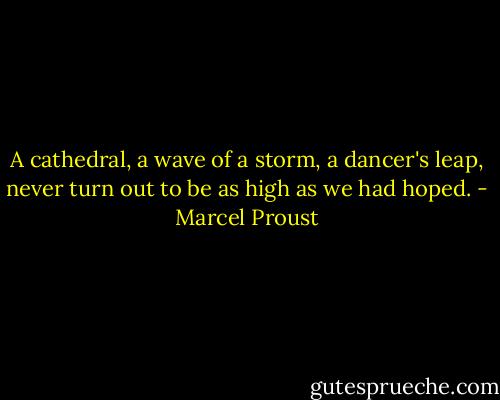 A cathedral, a wave of a storm, a dancer's leap, never turn out to be as high as we had hoped. - Marcel Proust