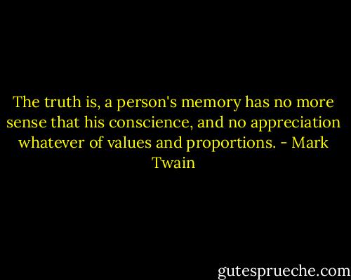 The truth is, a person's memory has no more sense that his conscience, and no appreciation whatever of values and proportions. - Mark Twain