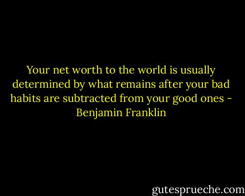 Your net worth to the<br />world is usually determined by what<br />remains after your bad habits are<br />subtracted from your good ones - Benjamin Franklin