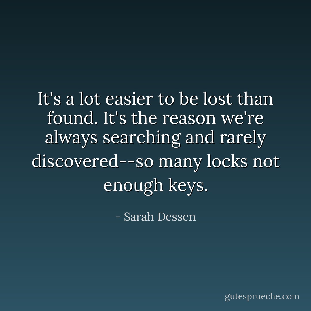 It's a lot easier to be lost than found. It's the reason we're always searching and rarely discovered--so many locks not enough keys. - Sarah Dessen
