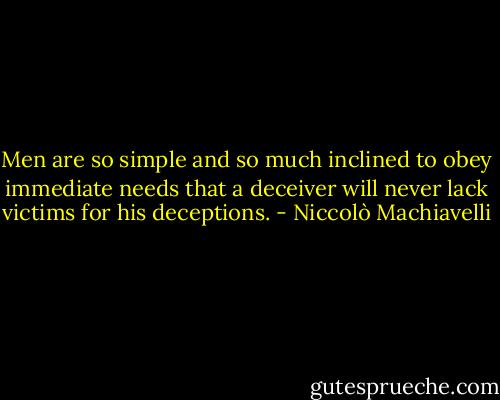 Men are so simple and so much inclined to obey immediate needs that a deceiver will never lack victims for his deceptions. - Niccolò Machiavelli