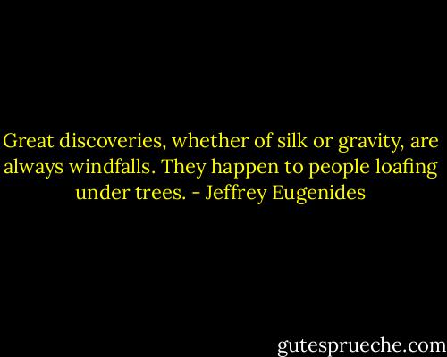 Great discoveries, whether of silk or gravity, are always windfalls. They happen to people loafing under trees. - Jeffrey Eugenides