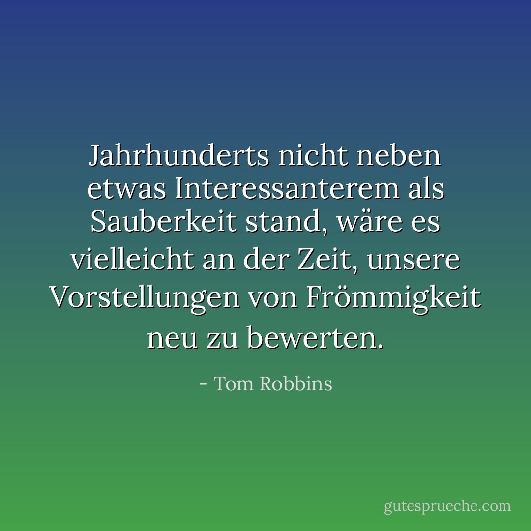 Jahrhunderts nicht neben etwas Interessanterem als Sauberkeit stand, wäre es vielleicht an der Zeit, unsere Vorstellungen von Frömmigkeit neu zu bewerten. - Tom Robbins<