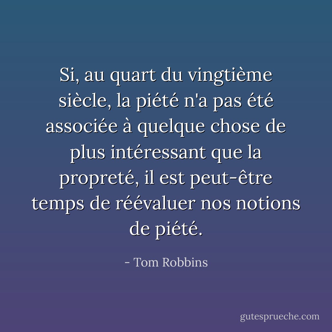 Si, au quart du vingtième siècle, la piété n'a pas été associée à quelque chose de plus intéressant que la propreté, il est peut-être temps de réévaluer nos notions de piété. - Tom Robbins