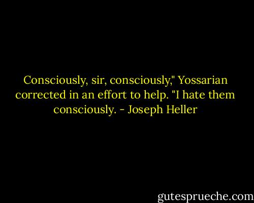 Consciously, sir, consciously," Yossarian corrected in an effort to help. "I hate them consciously. - Joseph Heller