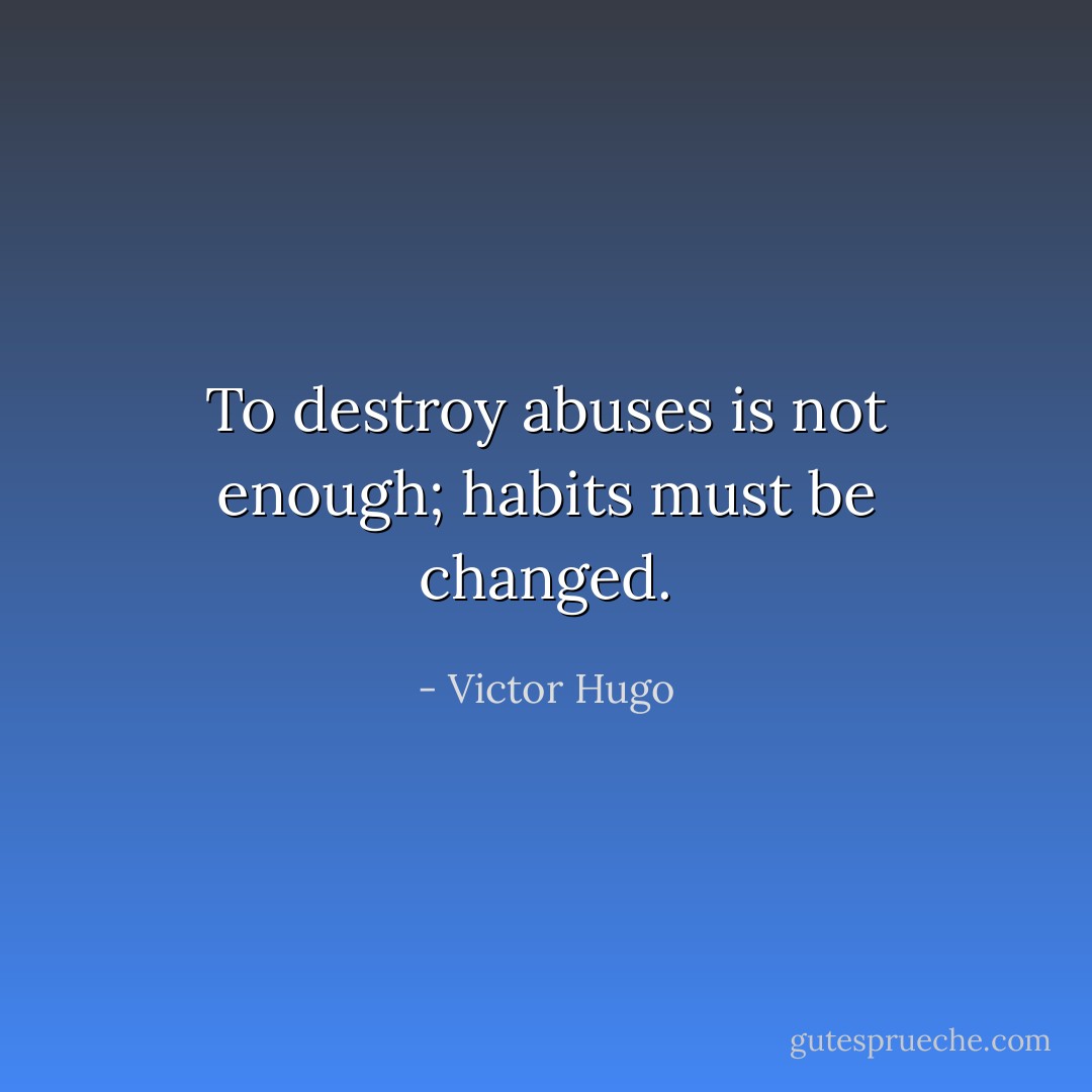 To destroy abuses is not enough; habits must be changed. - Victor Hugo