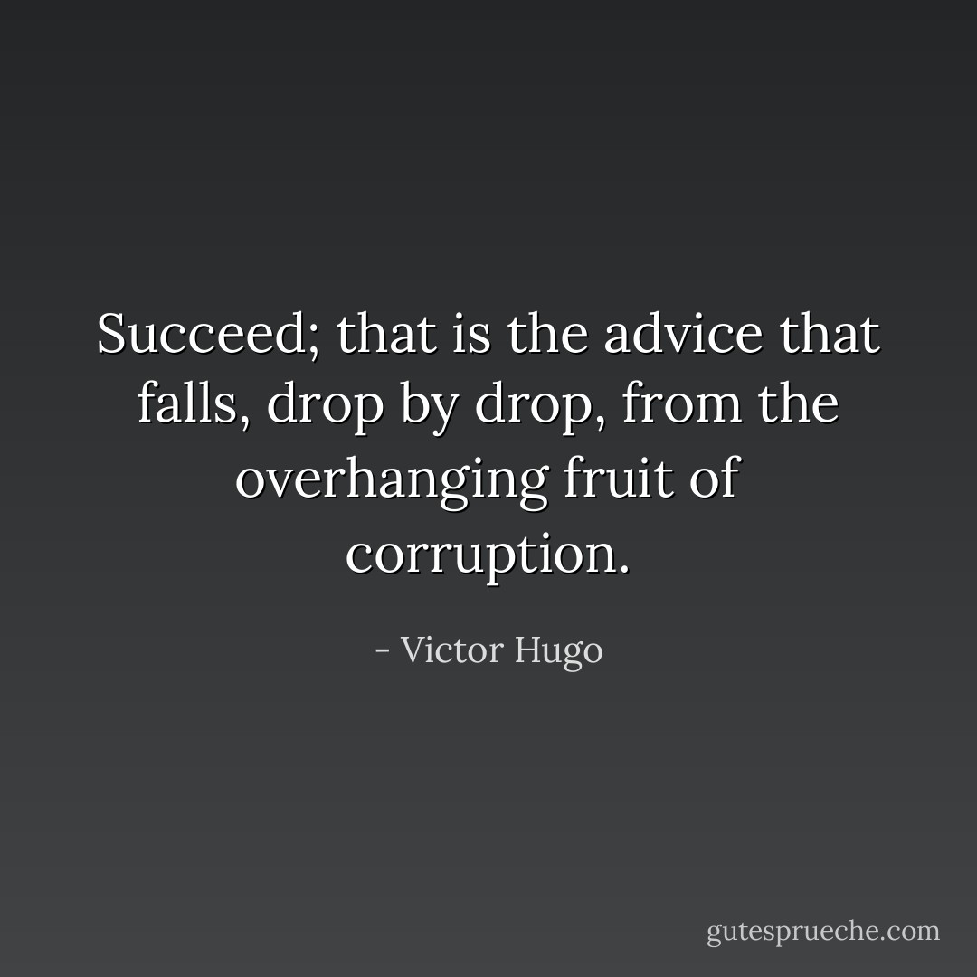 Succeed; that is the advice that falls, drop by drop, from the overhanging fruit of corruption. - Victor Hugo