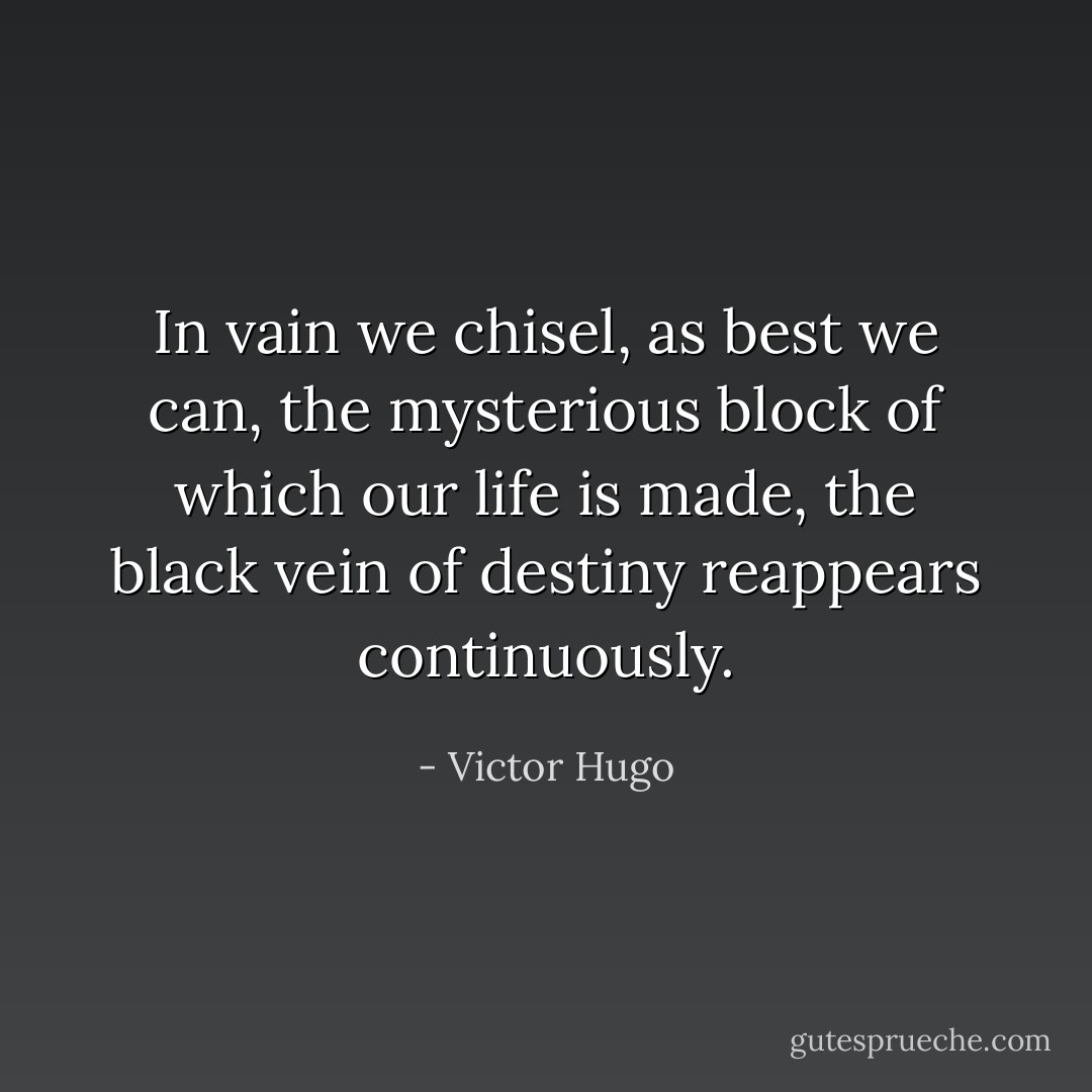 In vain we chisel, as best we can, the mysterious block of which our life is made, the black vein of destiny reappears continuously. - Victor Hugo
