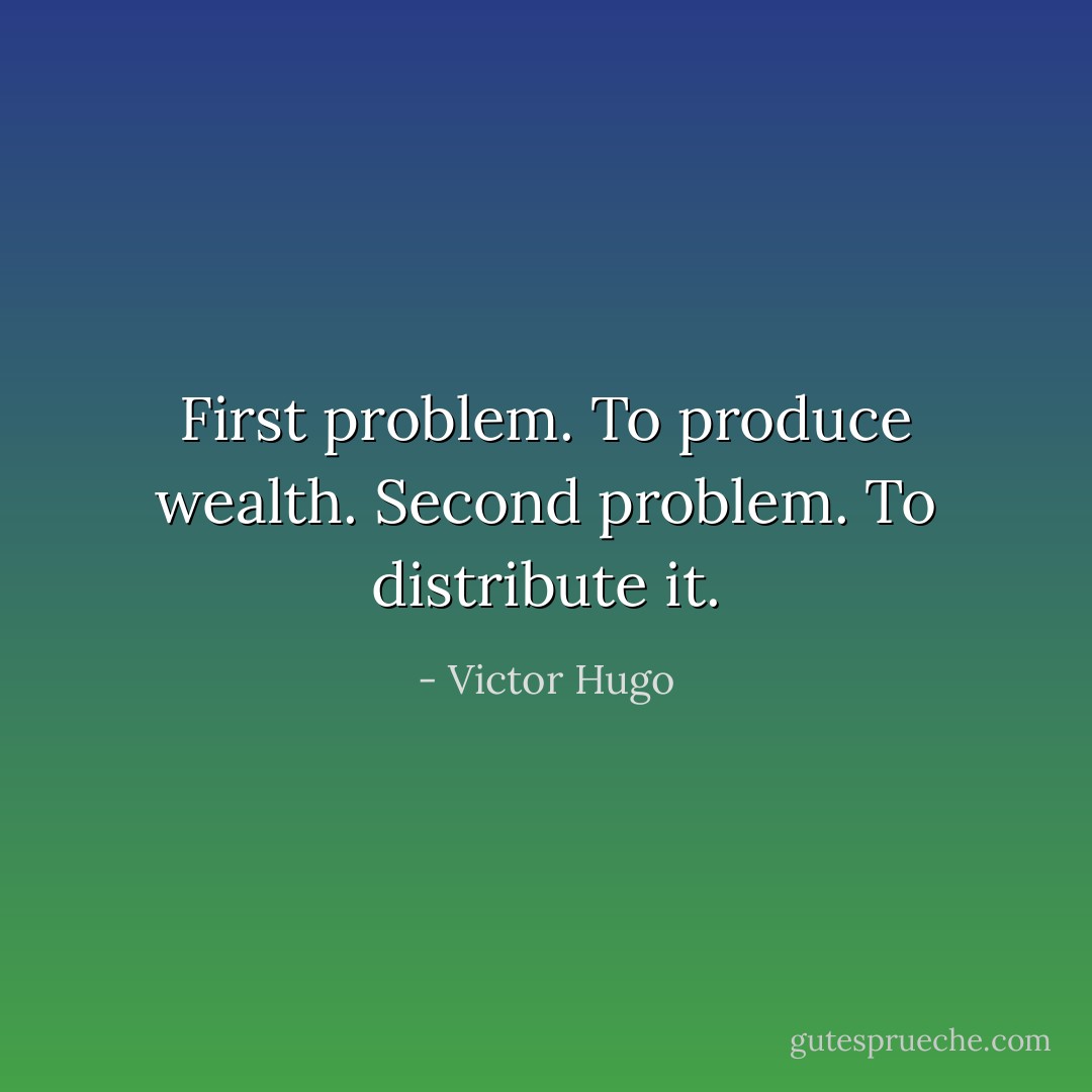 First problem. To produce wealth. Second problem. To distribute it. - Victor Hugo