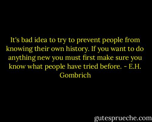 It's bad idea to try to prevent people from knowing their own history. If you want to do anything new you must first make sure you know what people have tried before. - E.H. Gombrich