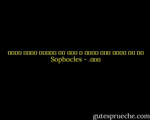 إن ما نبحث عنه نجده ، أما ما نهمله فسوف يهرب منا. - Sophocles