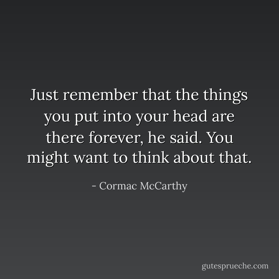 Just remember that the things you put into your head are there forever, he said. You might want to think about that. - Cormac McCarthy