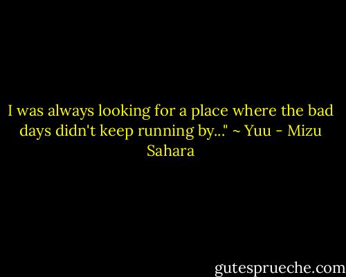 I was always looking for a place where the bad days didn't keep running by..." ~ Yuu - Mizu Sahara