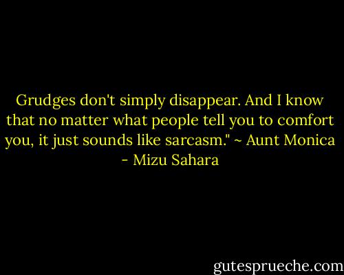Grudges don't simply disappear. And I know that no matter what people tell you to comfort you, it just sounds like sarcasm." ~ Aunt Monica - Mizu Sahara