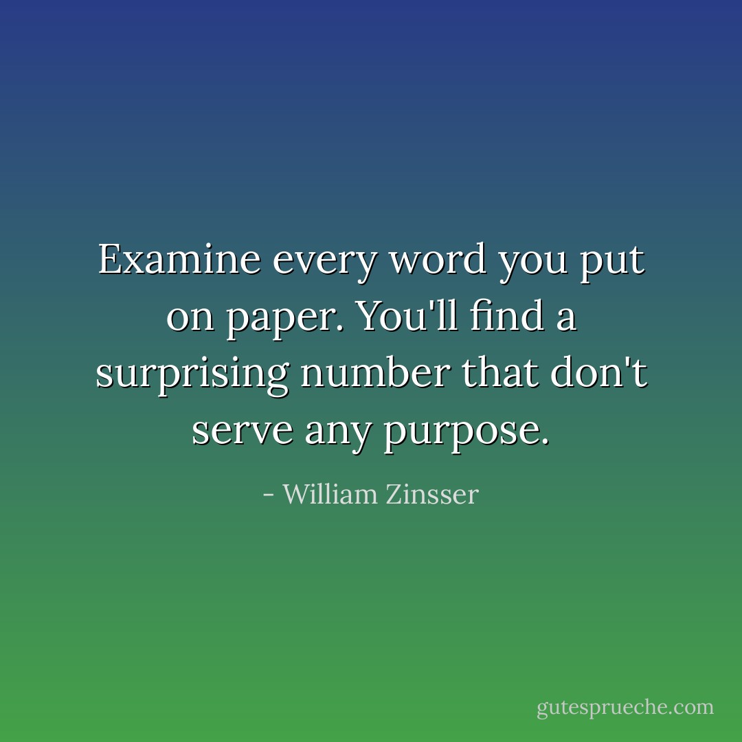 Examine every word you put on paper. You'll find a surprising number that don't serve any purpose. - William Zinsser