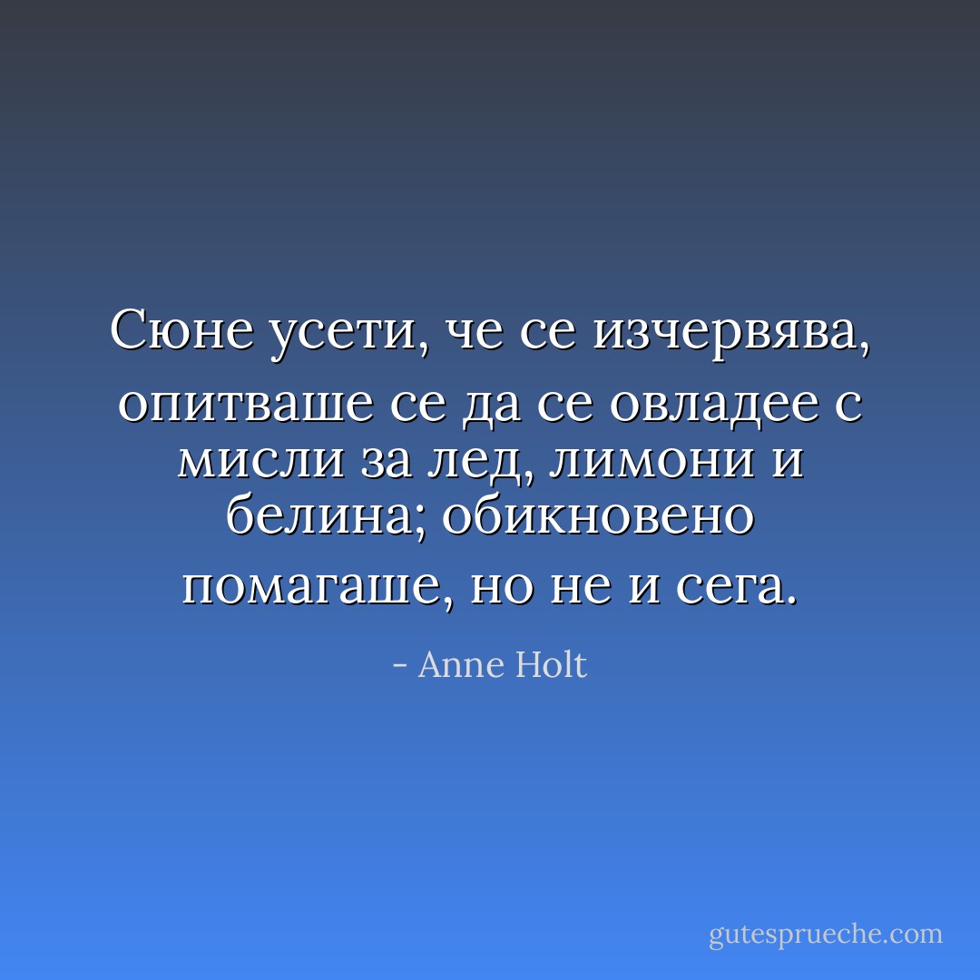 Сюне усети, че се изчервява, опитваше се да се овладее с мисли за лед, лимони и белина; обикновено помагаше, но не и сега. - Anne Holt