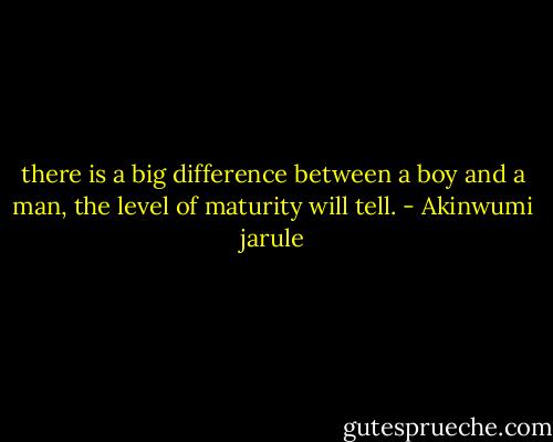 there is a big difference between a boy and a man, the level of maturity will tell. - Akinwumi jarule