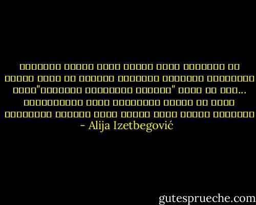 إن المجتمع الذى تسيطر عليه مشاعر التضامن والتضحية والمصير المشترك يُعتبر فى حالة دينية ...هذا هو مناخ "الحالة العاطفية العالية"التى تظهر فى حالات الطوارىء ،وفى الاحتفالات الدينية عندما يجمع الناس شعور الأخوة والصداقة - Alija Izetbegović