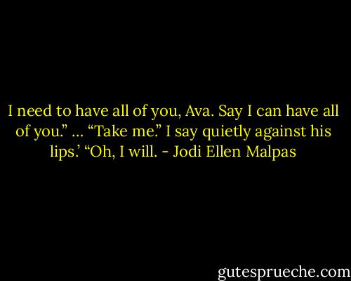 I need to have all of you, Ava. Say I can have all of you.”<br />…<br />“Take me.” I say quietly against his lips.’<br />“Oh, I will. - Jodi Ellen Malpas