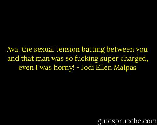 Ava, the sexual tension batting between you and that man was so fucking super charged, even I was horny! - Jodi Ellen Malpas