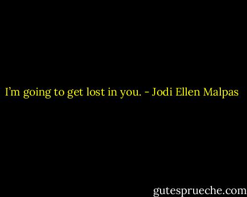 I’m going to get lost in you. - Jodi Ellen Malpas