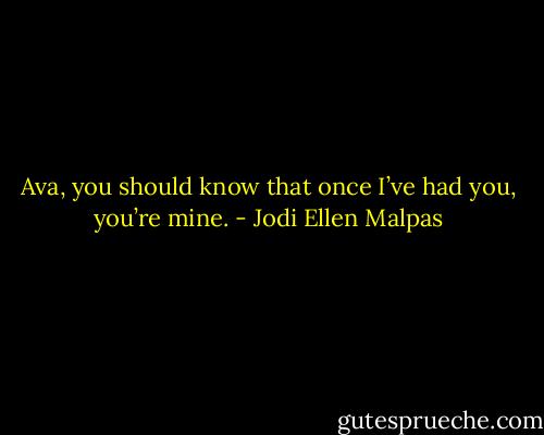 Ava, you should know that once I’ve had you, you’re mine. - Jodi Ellen Malpas
