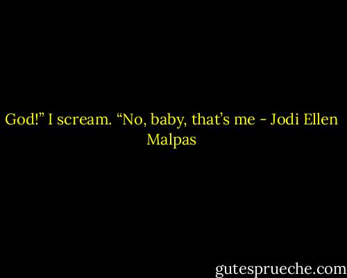 God!” I scream.<br />“No, baby, that’s me - Jodi Ellen Malpas