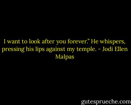 I want to look after you forever.” He whispers, pressing his lips against my temple. - Jodi Ellen Malpas