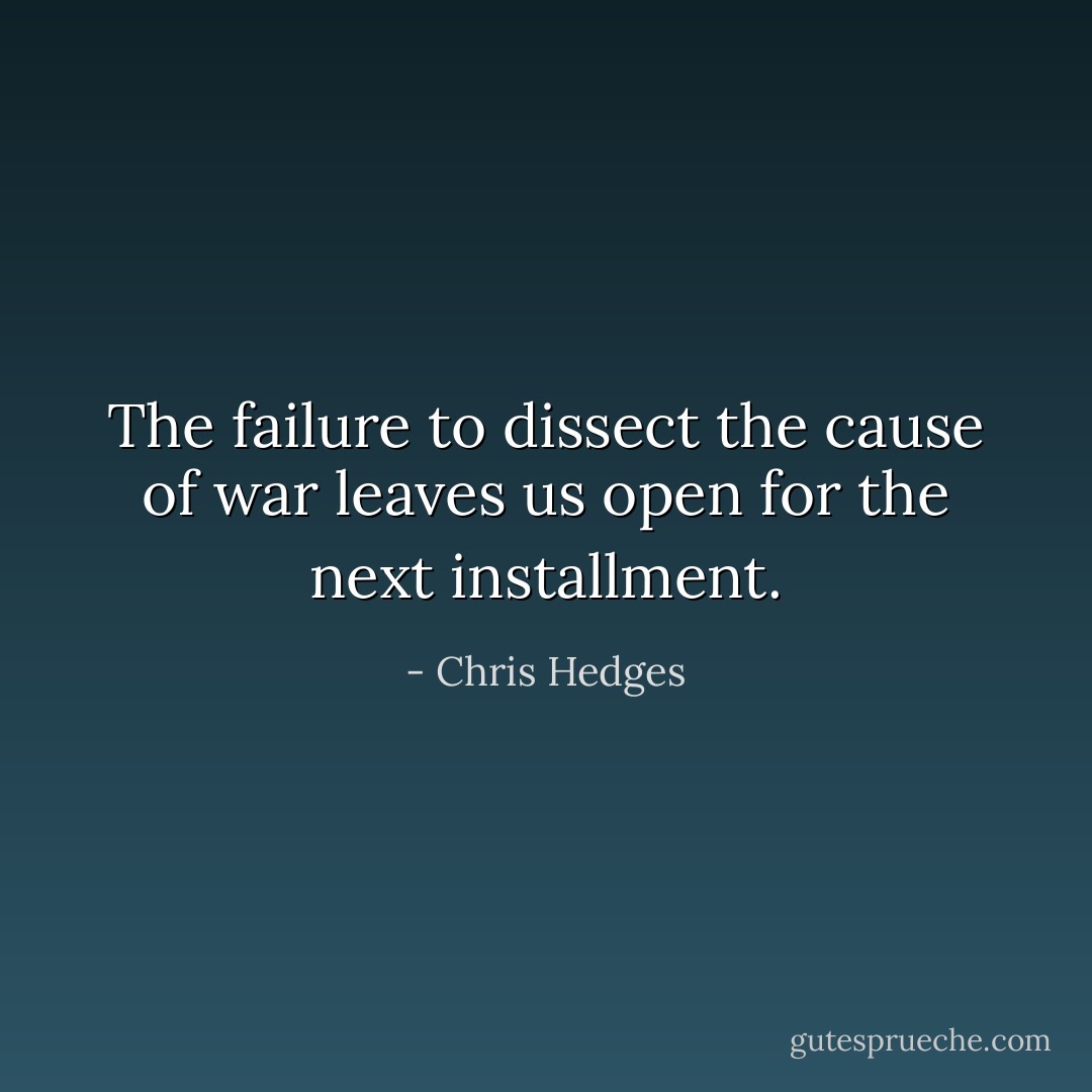 The failure to dissect the cause of war leaves us open for the next installment. - Chris Hedges