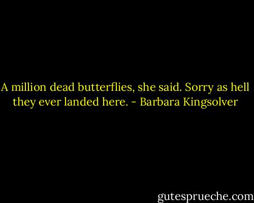A million dead butterflies, she said. Sorry as hell they ever landed here. - Barbara Kingsolver