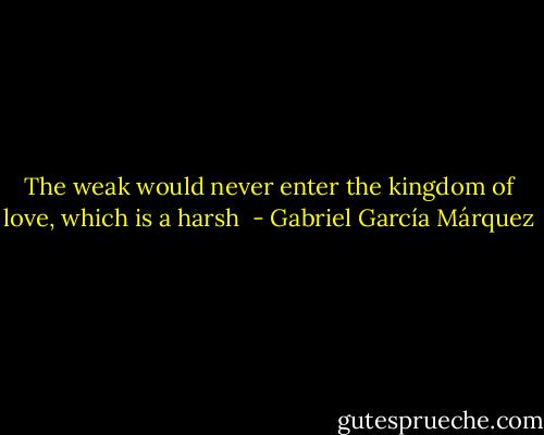 The weak would never enter the kingdom of love, which is a harsh  - Gabriel García Márquez