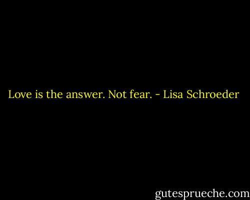 Love is the answer. Not fear. - Lisa Schroeder