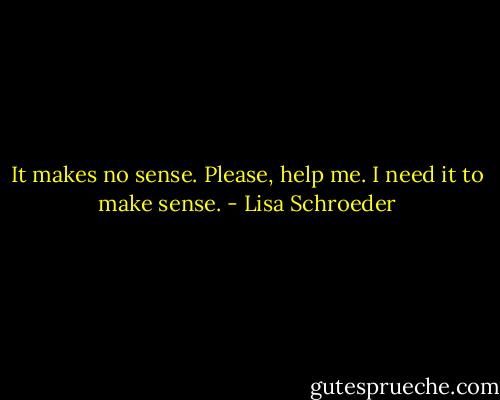It makes no sense. Please, help me. I need it to make sense. - Lisa Schroeder