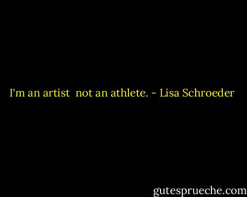 I'm an artist <br />not an athlete. - Lisa Schroeder