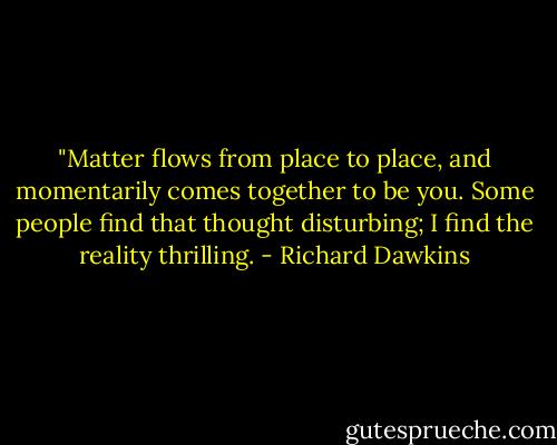 ‎"Matter flows from place to place, and momentarily comes together to be you. Some people find that thought disturbing; I find the reality thrilling. - Richard Dawkins