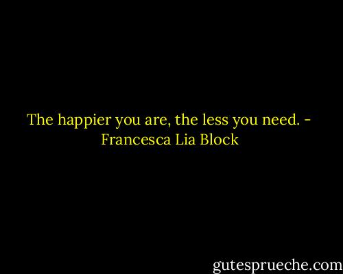 The happier you are, the less you need. - Francesca Lia Block