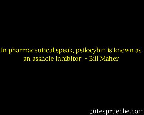 In pharmaceutical speak, psilocybin is known as an asshole inhibitor. - Bill Maher