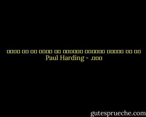 كل شئ موجود ليفنى، الغريب أن يوجد شئ لم يفنَ بعد. - Paul Harding