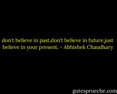 don't believe in past,don't believe in future,just believe in your present. - Abhishek Chaudhary