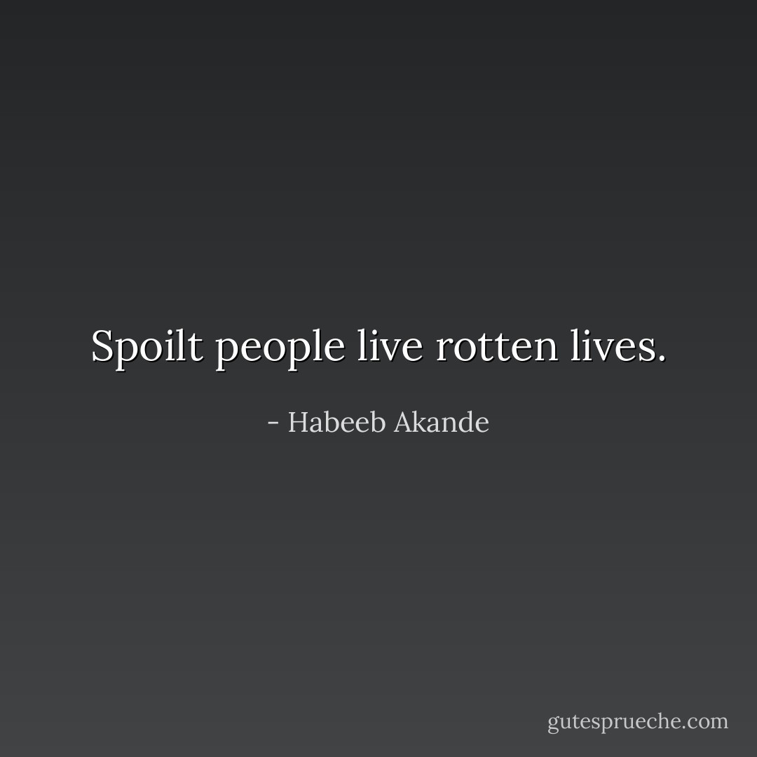 Spoilt people live rotten lives. - Habeeb Akande