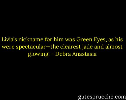 Livia’s nickname for him was Green Eyes, as his were spectacular—the clearest jade and almost glowing. - Debra Anastasia
