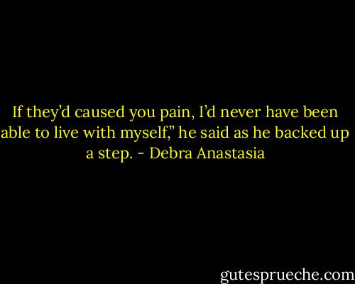 If they’d caused you pain, I’d never have been able to live with myself,” he said as he backed up a step. - Debra Anastasia