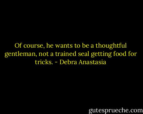 Of course, he wants to be a thoughtful gentleman, not a trained seal getting food for tricks. - Debra Anastasia