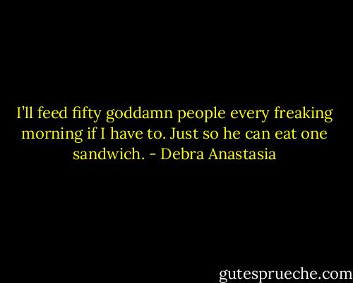 I’ll feed fifty goddamn people every freaking morning if I have to. Just so he can eat one sandwich. - Debra Anastasia