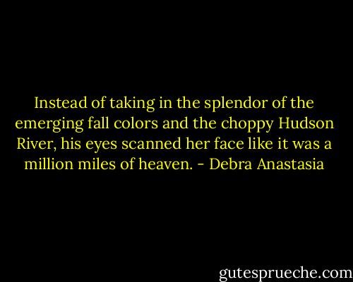 Instead of taking in the splendor of the emerging fall colors and the choppy Hudson River, his eyes scanned her face like it was a million miles of heaven. - Debra Anastasia